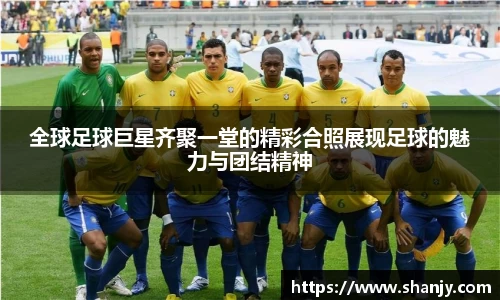 全球足球巨星齐聚一堂的精彩合照展现足球的魅力与团结精神